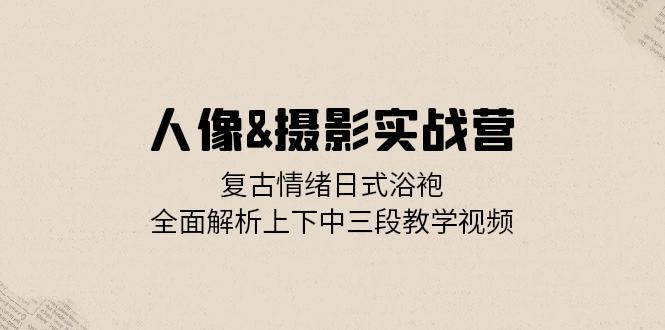 （13095期）人像&摄影实战营：复古情绪日式浴袍，全面解析上下中三段教学视频-创业猫