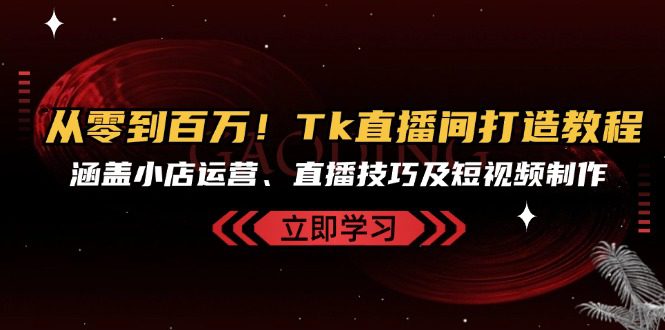 （13098期）从零到百万！Tk直播间打造教程，涵盖小店运营、直播技巧及短视频制作-创业猫