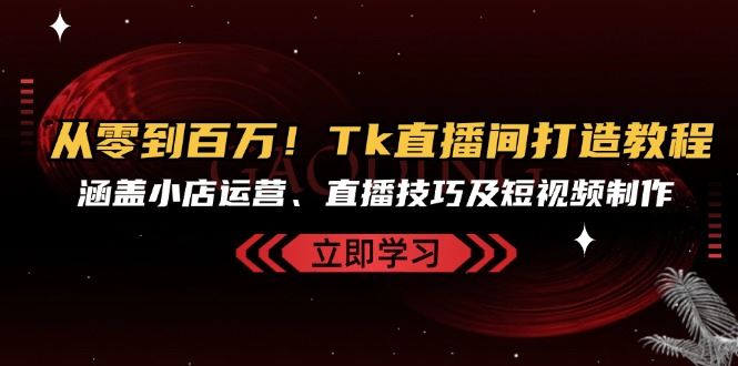 从零到百万！Tk直播间打造教程，涵盖小店运营、直播技巧及短视频制作-创业猫