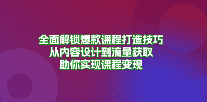 （13176期）全面解锁爆款课程打造技巧，从内容设计到流量获取，助你实现课程变现-创业猫