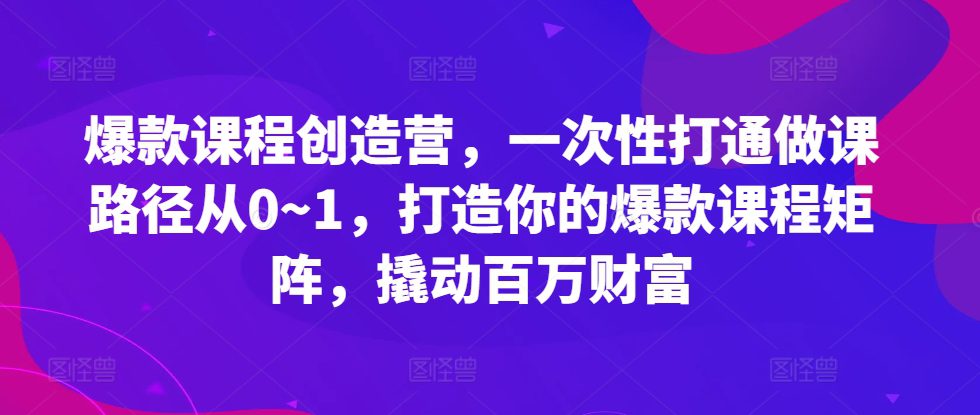 爆款课程创造营，​一次性打通做课路径从0~1，打造你的爆款课程矩阵，撬动百万财富-创业猫