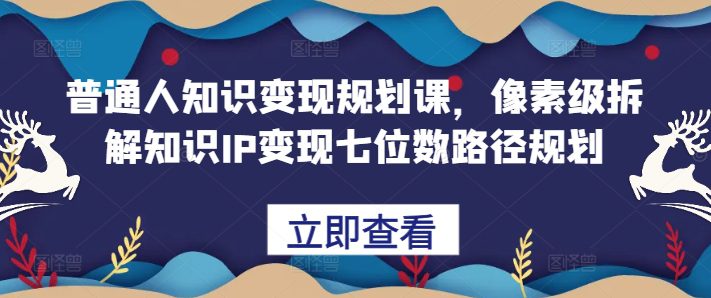 普通人知识变现规划课，像素级拆解知识IP变现七位数路径规划-创业猫