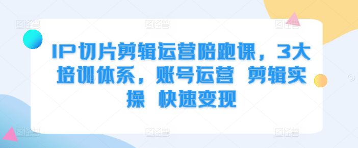 IP切片剪辑运营陪跑课，3大培训体系，账号运营 剪辑实操 快速变现-创业猫