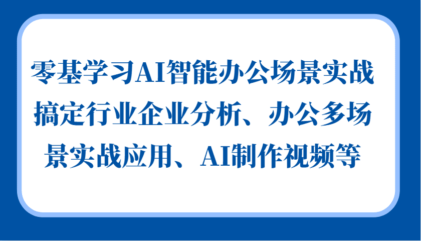 零基学习AI智能办公场景实战，搞定行业企业分析、办公多场景实战应用、AI制作视频等-创业猫