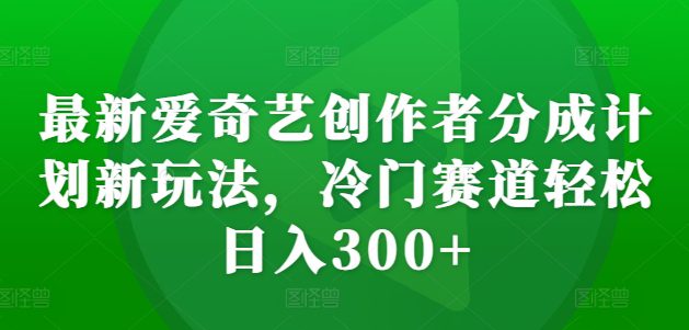 最新爱奇艺创作者分成计划新玩法，冷门赛道轻松日入300+-创业猫