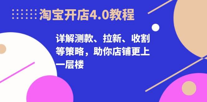 淘宝开店4.0教程，详解测款、拉新、收割等策略，助你店铺更上一层楼-创业猫