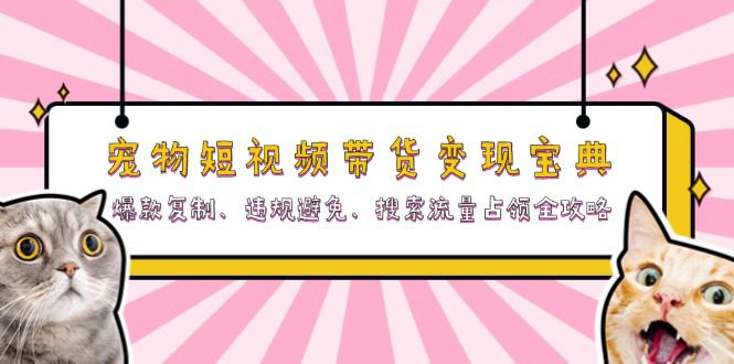 （13227期）宠物短视频带货变现宝典：爆款复制、违规避免、搜索流量占领全攻略-创业猫