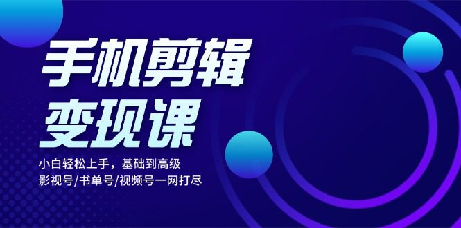 （13231期）手机剪辑变现课：小白轻松上手，基础到高级 影视号/书单号/视频号一网打尽-创业猫