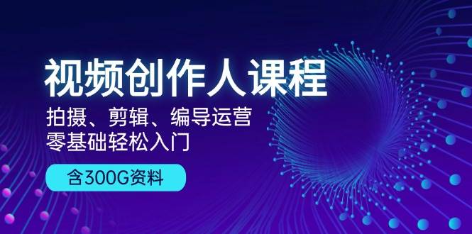 视频创作人课程：拍摄、剪辑、编导运营，零基础轻松入门，附300G资料-创业猫