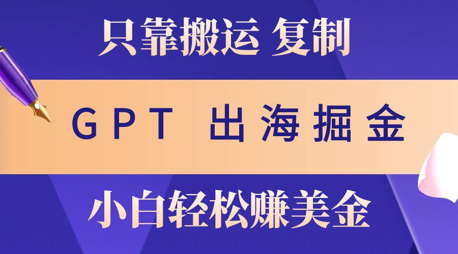 出海掘金搬运，赚老外美金，月入3w+，仅需GPT粘贴复制，小白也能玩转-创业猫