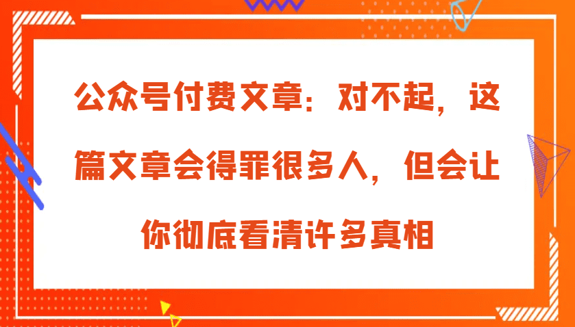 公众号付费文章：对不起，这篇文章会得罪很多人，但会让你彻底看清许多真相-创业猫