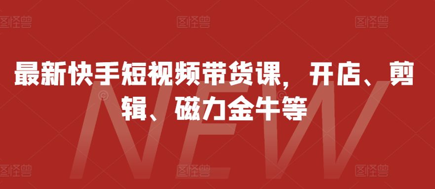 最新快手短视频带货课，开店、剪辑、磁力金牛等-创业猫