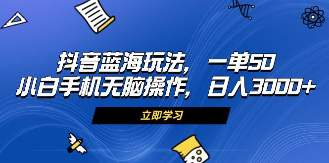 （13273期）抖音蓝海玩法，一单50，小白手机无脑操作，日入3000+-创业猫