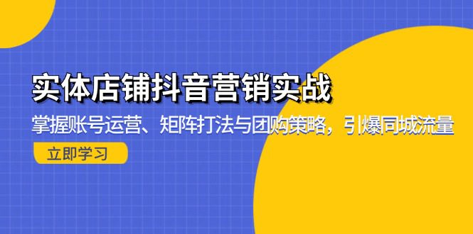 （13288期）实体店铺抖音营销实战：掌握账号运营、矩阵打法与团购策略，引爆同城流量-创业猫