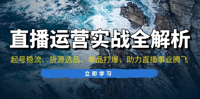 （13294期）直播运营实战全解析：起号稳流、货源选品、单品打爆，助力直播事业腾飞-创业猫