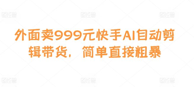 外面卖999元快手AI自动剪辑带货，简单直接粗暴-创业猫