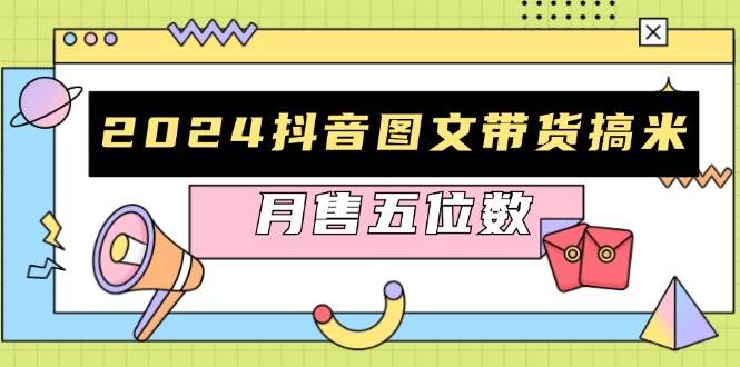 2024抖音图文带货搞米：快速起号与破播放方法，助力销量飙升，月售五位数-创业猫