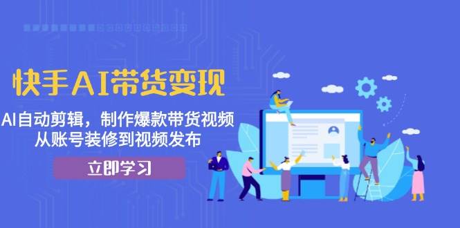 快手AI带货变现：AI自动剪辑，制作爆款带货视频，从账号装修到视频发布-创业猫