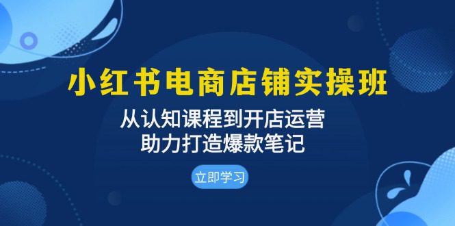 （13352期）小红书电商店铺实操班：从认知课程到开店运营，助力打造爆款笔记-创业猫