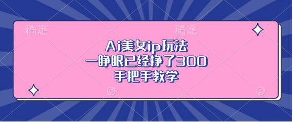 Ai美女ip玩法，一睁眼已经挣了3张，手把手教学-创业猫