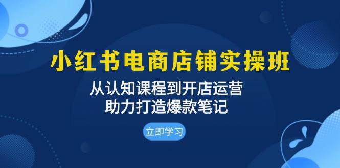 小红书电商店铺实操班：从认知课程到开店运营，助力打造爆款笔记-创业猫