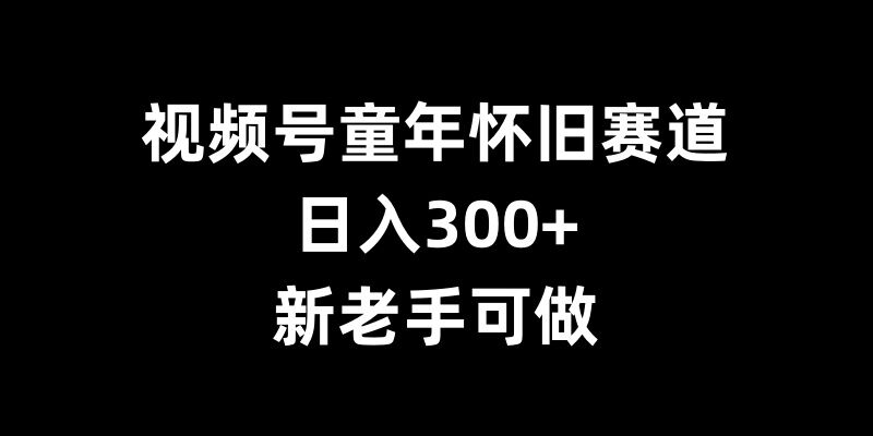 视频号童年怀旧赛道，日入300+，新老手可做-创业猫