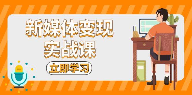 新媒体变现实战课：短视频+直播带货，拍摄、剪辑、引流、带货等-创业猫