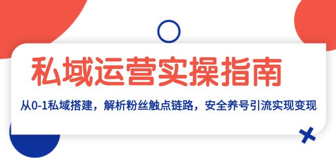 （13414期）私域运营实操指南：从0-1私域搭建，解析粉丝触点链路，安全养号引流变现-创业猫