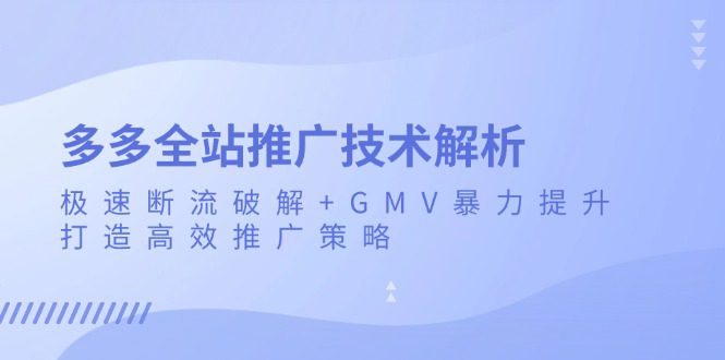 （13417期）多多全站推广技术解析：极速断流破解+GMV暴力提升，打造高效推广策略-创业猫