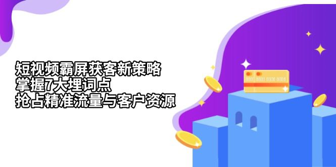 （13429期）短视频霸屏获客新策略：掌握7大埋词点，抢占精准流量与客户资源-创业猫