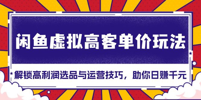 （13437期）闲鱼虚拟高客单价玩法：解锁高利润选品与运营技巧，助你日赚千元！-创业猫