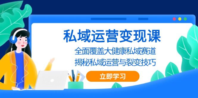 （13440期）私域 运营变现课，全面覆盖大健康私域赛道，揭秘私域 运营与裂变技巧-创业猫