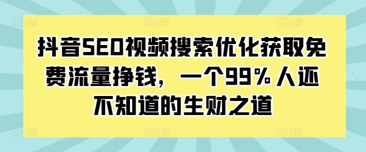 抖音SEO视频搜索优化获取免费流量挣钱，一个99%人还不知道的生财之道-创业猫