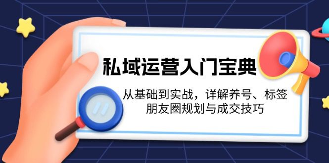 （13519期）私域运营入门宝典：从基础到实战，详解养号、标签、朋友圈规划与成交技巧-创业猫