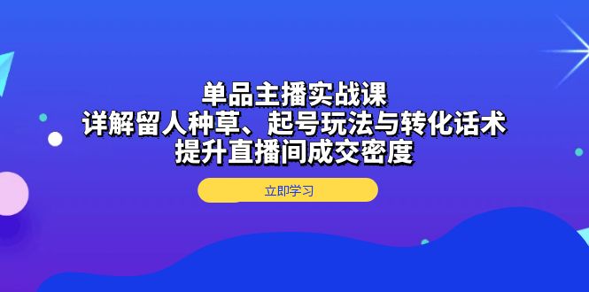 （13546期）单品主播实战课：详解留人种草、起号玩法与转化话术，提升直播间成交密度-创业猫