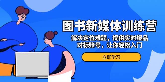 图书新媒体训练营，解决定位难题，提供实时爆品、对标账号，让你轻松入门-创业猫