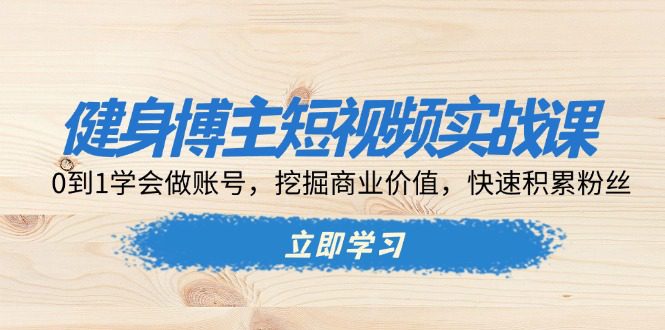 （13557期）健身博主短视频实战课：0到1学会做账号，挖掘商业价值，快速积累粉丝-创业猫