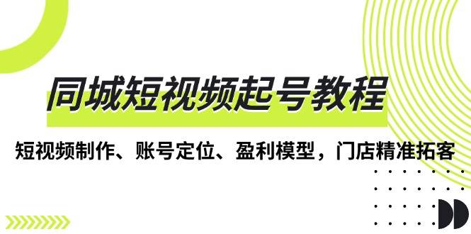 同城短视频起号教程，短视频制作、账号定位、盈利模型，门店精准拓客-创业猫