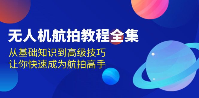 （13596期）无人机-航拍教程全集，从基础知识到高级技巧，让你快速成为航拍高手-创业猫