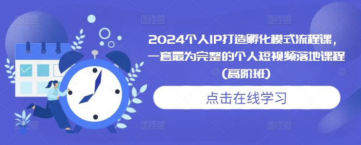 2024个人IP打造孵化模式流程课，一套最为完整的个人短视频落地课程(高阶班)-创业猫