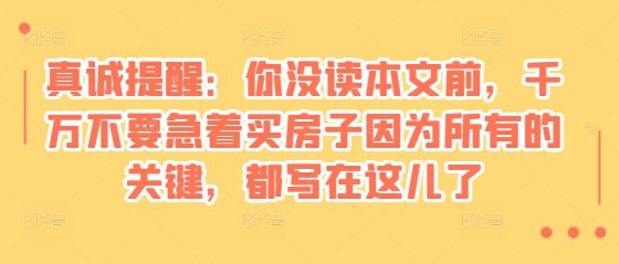 某付费文章：真诚提醒：你没读本文前，千万不要急着买房子因为所有的关键，都写在这儿了-创业猫