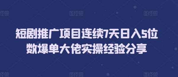 短剧推广项目连续7天日入5位数爆单大佬实操经验分享-创业猫