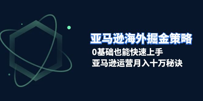 （13644期）亚马逊海外掘金策略，0基础也能快速上手，亚马逊运营月入十万秘诀-创业猫