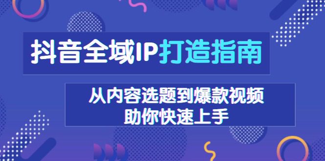 （13734期）抖音全域IP打造指南，从内容选题到爆款视频，助你快速上手-创业猫