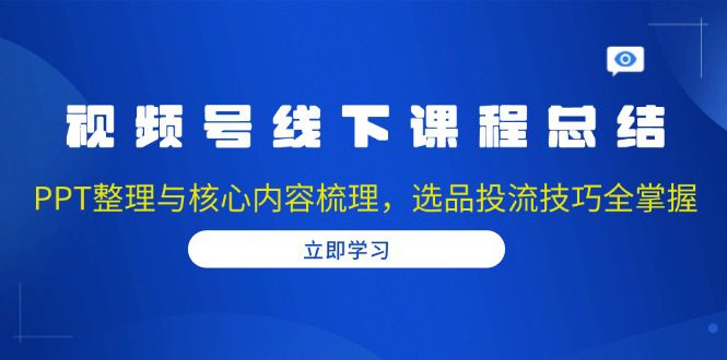 （13743期）视频号线下课程总结：PPT整理与核心内容梳理，选品投流技巧全掌握-创业猫