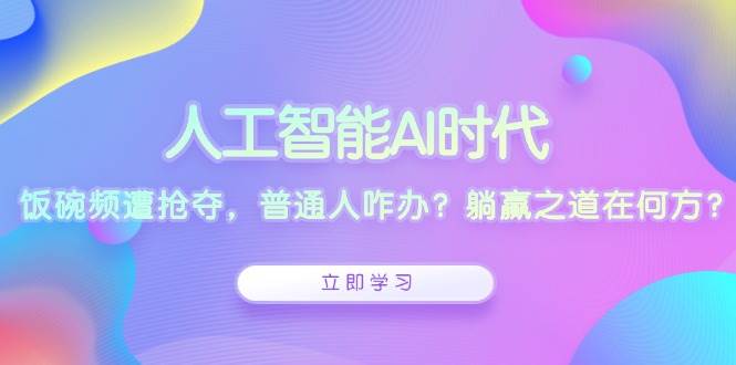 人工智能AI时代，饭碗频遭抢夺，普通人咋办？躺赢之道在何方？-创业猫