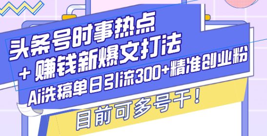 头条号时事热点+赚钱新爆文打法，Ai洗稿单日引流300+精准创业粉，目前可多号干-创业猫