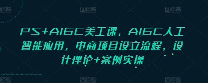 PS+AIGC美工课，AIGC人工智能应用，电商项目设立流程，设计理论+案例实操-创业猫