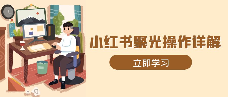 （13792期）小红书聚光操作详解，涵盖素材、开户、定位、计划搭建等全流程实操-创业猫