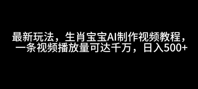 最新玩法，生肖宝宝AI制作视频教程，一条视频播放量可达千万，日入5张-创业猫